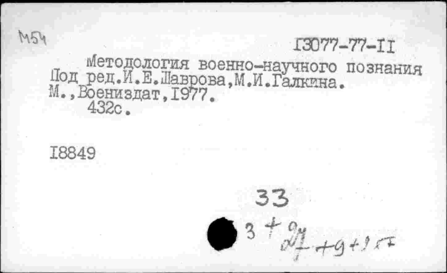 ﻿13077-77-11
Методология военно-научного познания РеД»И • Е.Шаврова,М.И.Галкина.
М.,Воениздат,1977.
432с.
18849
33